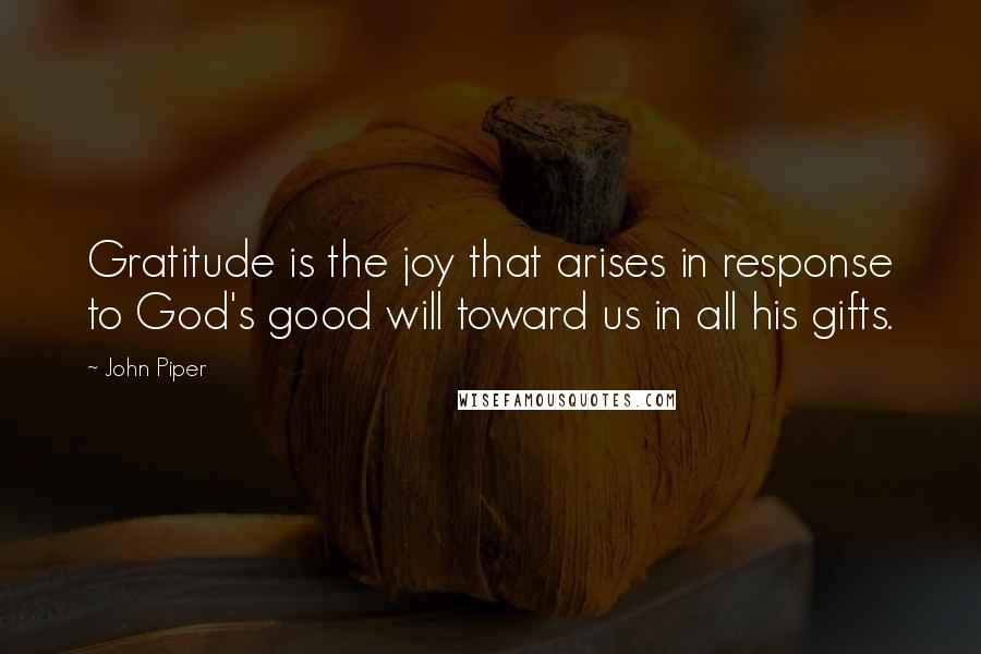 John Piper Quotes: Gratitude is the joy that arises in response to God's good will toward us in all his gifts.