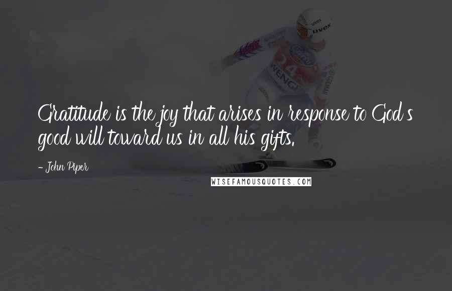 John Piper Quotes: Gratitude is the joy that arises in response to God's good will toward us in all his gifts.