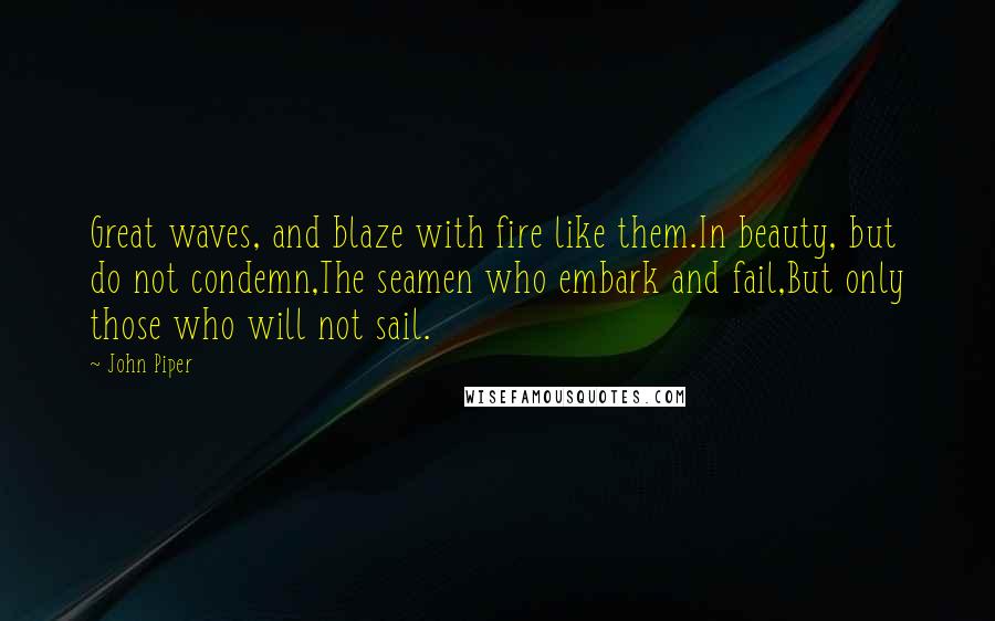 John Piper Quotes: Great waves, and blaze with fire like them.In beauty, but do not condemn,The seamen who embark and fail,But only those who will not sail.