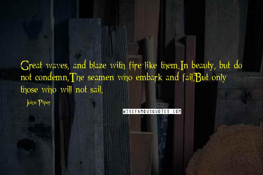 John Piper Quotes: Great waves, and blaze with fire like them.In beauty, but do not condemn,The seamen who embark and fail,But only those who will not sail.