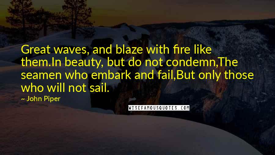 John Piper Quotes: Great waves, and blaze with fire like them.In beauty, but do not condemn,The seamen who embark and fail,But only those who will not sail.