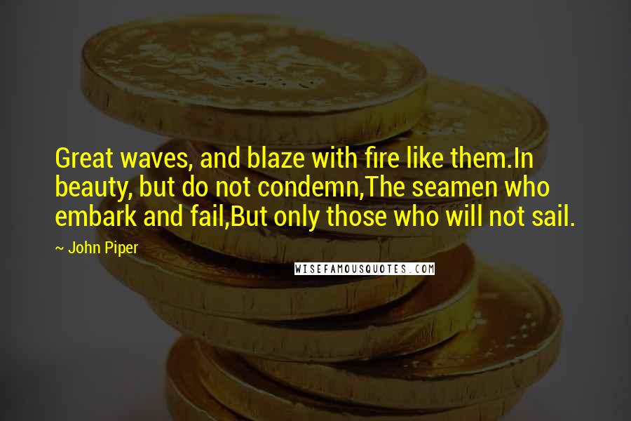 John Piper Quotes: Great waves, and blaze with fire like them.In beauty, but do not condemn,The seamen who embark and fail,But only those who will not sail.