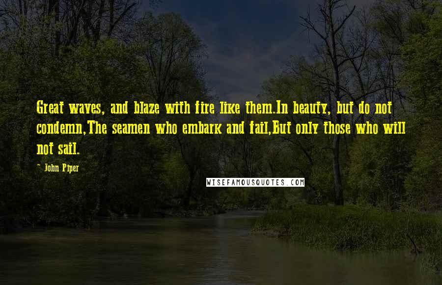 John Piper Quotes: Great waves, and blaze with fire like them.In beauty, but do not condemn,The seamen who embark and fail,But only those who will not sail.