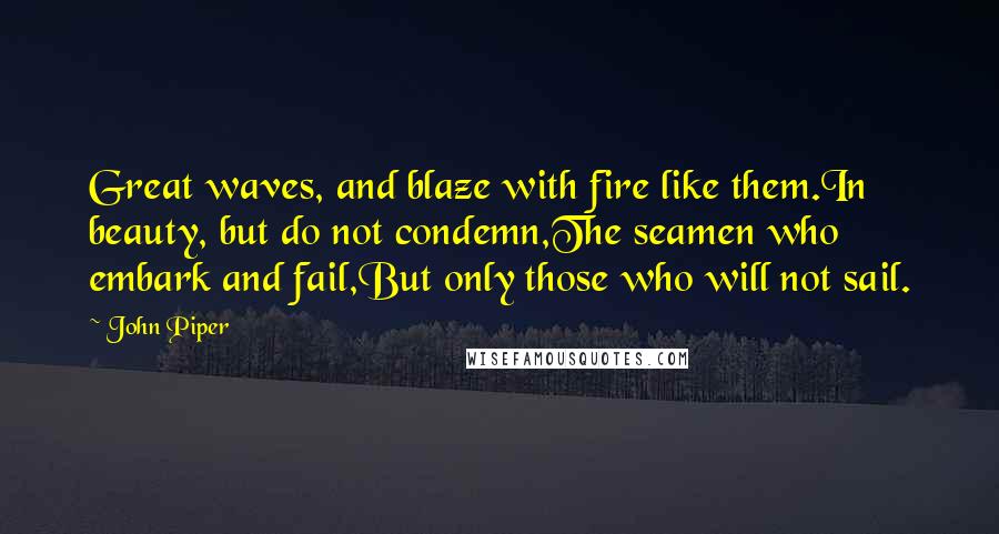 John Piper Quotes: Great waves, and blaze with fire like them.In beauty, but do not condemn,The seamen who embark and fail,But only those who will not sail.