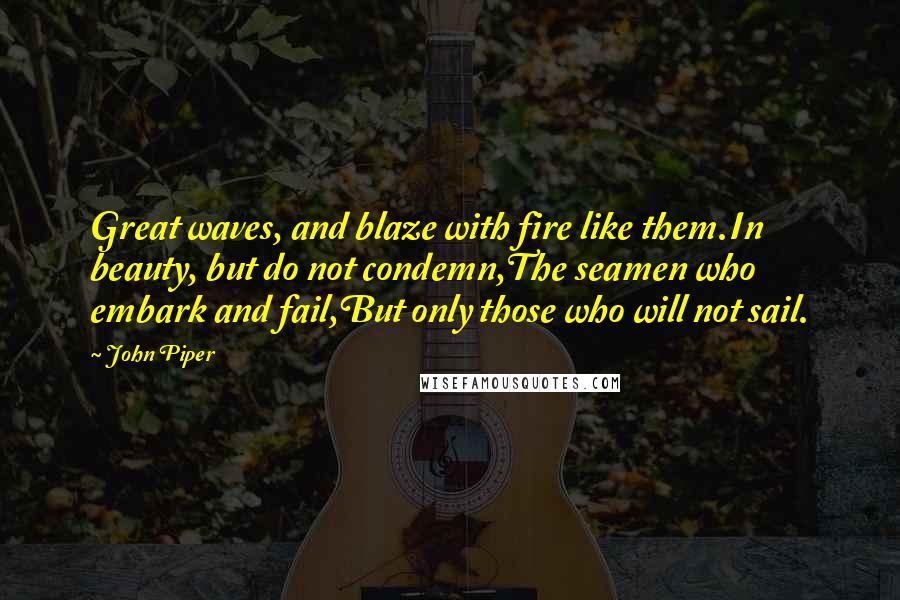 John Piper Quotes: Great waves, and blaze with fire like them.In beauty, but do not condemn,The seamen who embark and fail,But only those who will not sail.