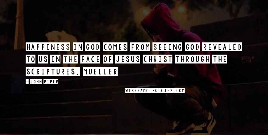 John Piper Quotes: Happiness in God comes from seeing God revealed to us in the face of Jesus Christ through the Scriptures. Mueller