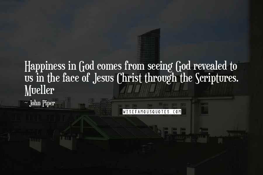 John Piper Quotes: Happiness in God comes from seeing God revealed to us in the face of Jesus Christ through the Scriptures. Mueller