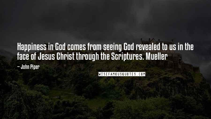 John Piper Quotes: Happiness in God comes from seeing God revealed to us in the face of Jesus Christ through the Scriptures. Mueller