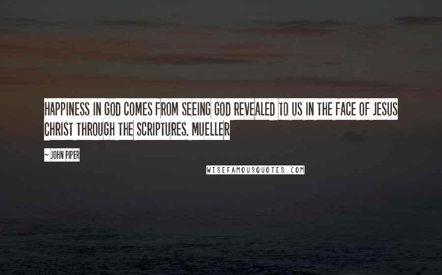 John Piper Quotes: Happiness in God comes from seeing God revealed to us in the face of Jesus Christ through the Scriptures. Mueller