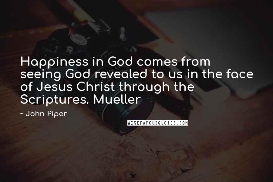 John Piper Quotes: Happiness in God comes from seeing God revealed to us in the face of Jesus Christ through the Scriptures. Mueller