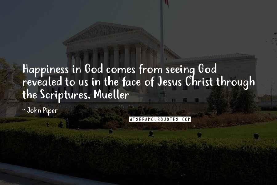 John Piper Quotes: Happiness in God comes from seeing God revealed to us in the face of Jesus Christ through the Scriptures. Mueller