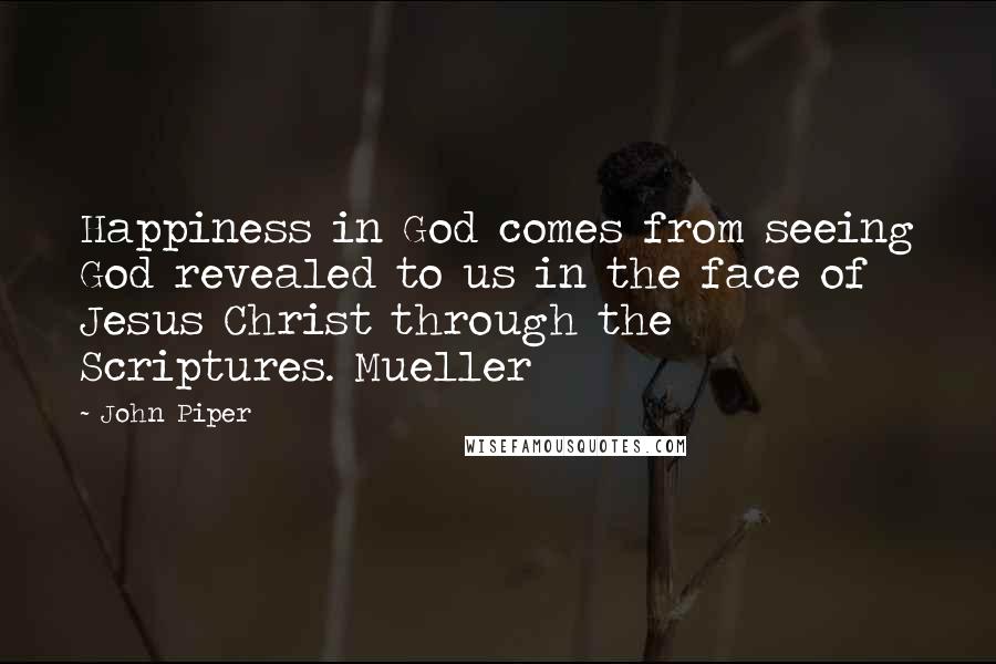 John Piper Quotes: Happiness in God comes from seeing God revealed to us in the face of Jesus Christ through the Scriptures. Mueller