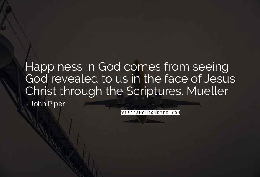 John Piper Quotes: Happiness in God comes from seeing God revealed to us in the face of Jesus Christ through the Scriptures. Mueller