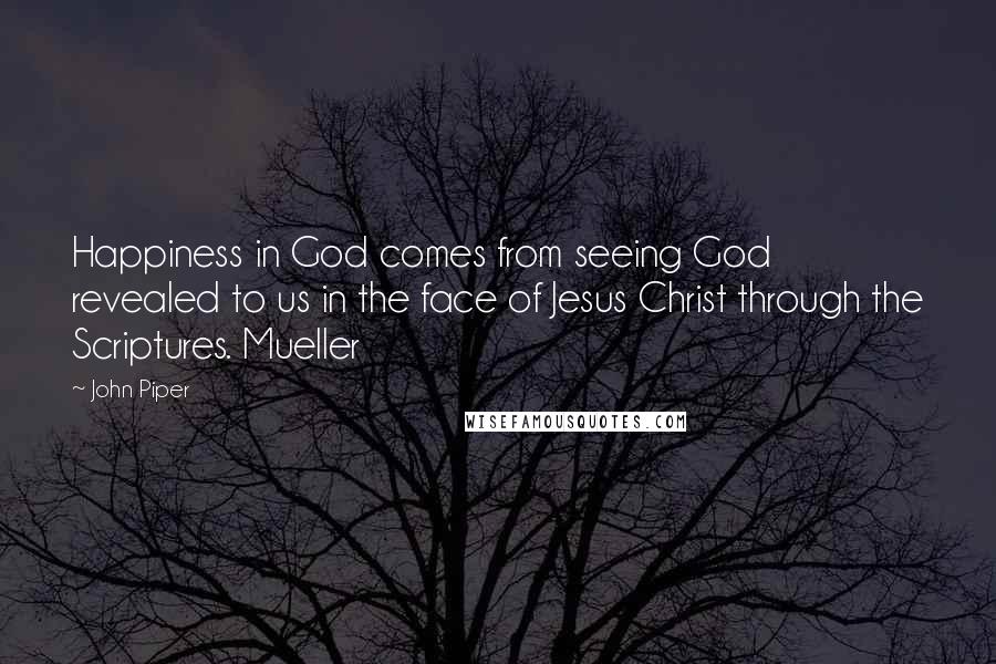 John Piper Quotes: Happiness in God comes from seeing God revealed to us in the face of Jesus Christ through the Scriptures. Mueller