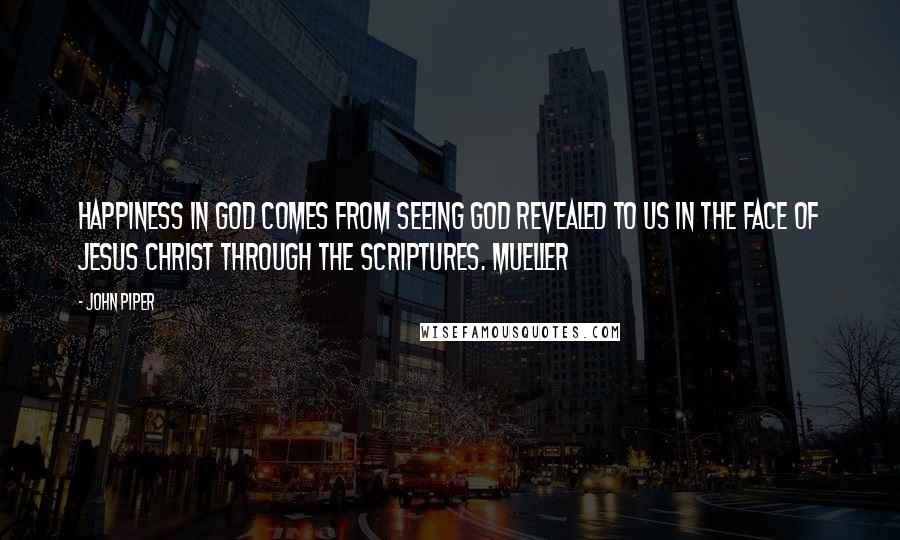 John Piper Quotes: Happiness in God comes from seeing God revealed to us in the face of Jesus Christ through the Scriptures. Mueller