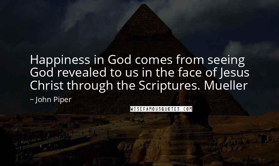 John Piper Quotes: Happiness in God comes from seeing God revealed to us in the face of Jesus Christ through the Scriptures. Mueller