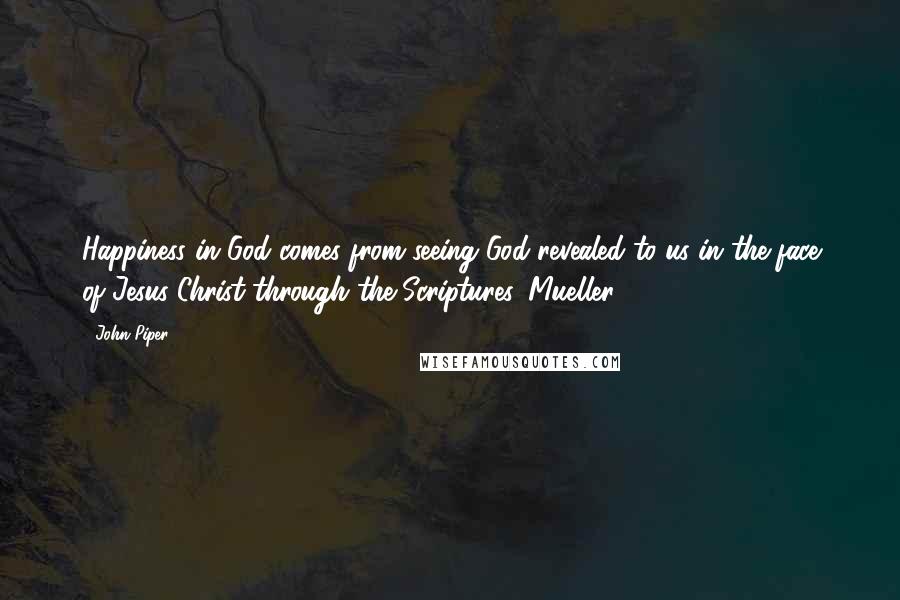 John Piper Quotes: Happiness in God comes from seeing God revealed to us in the face of Jesus Christ through the Scriptures. Mueller