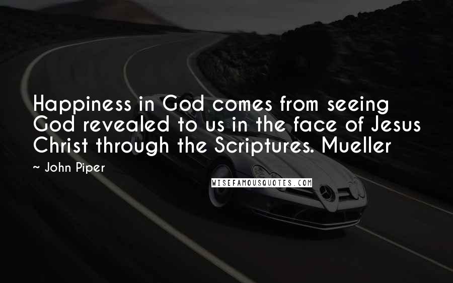 John Piper Quotes: Happiness in God comes from seeing God revealed to us in the face of Jesus Christ through the Scriptures. Mueller