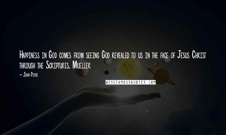 John Piper Quotes: Happiness in God comes from seeing God revealed to us in the face of Jesus Christ through the Scriptures. Mueller