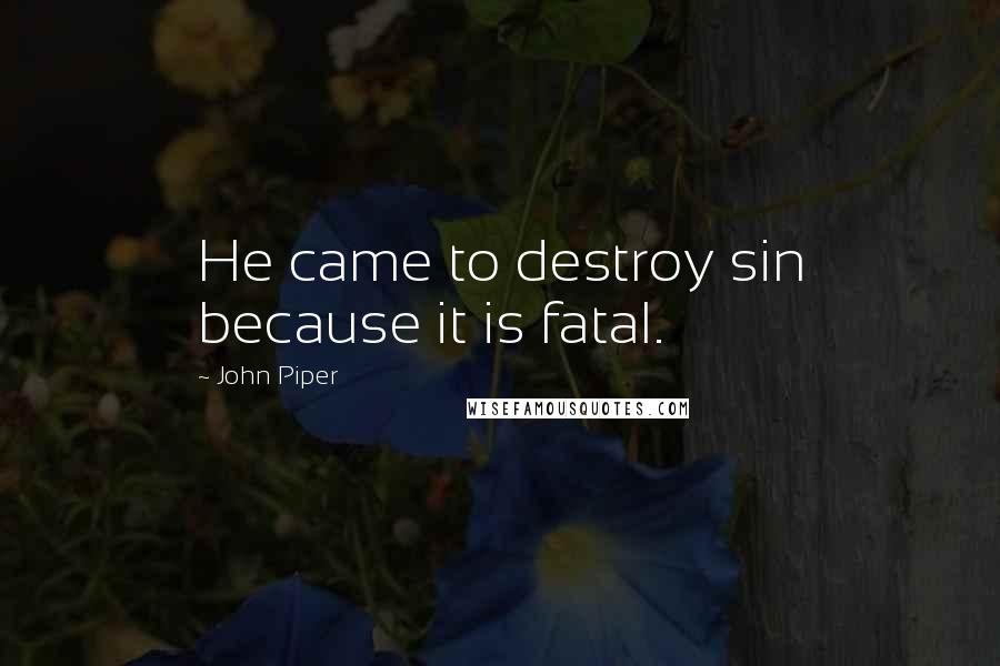 John Piper Quotes: He came to destroy sin because it is fatal.