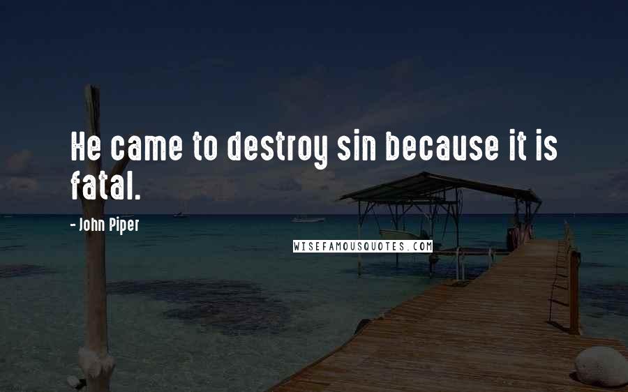 John Piper Quotes: He came to destroy sin because it is fatal.