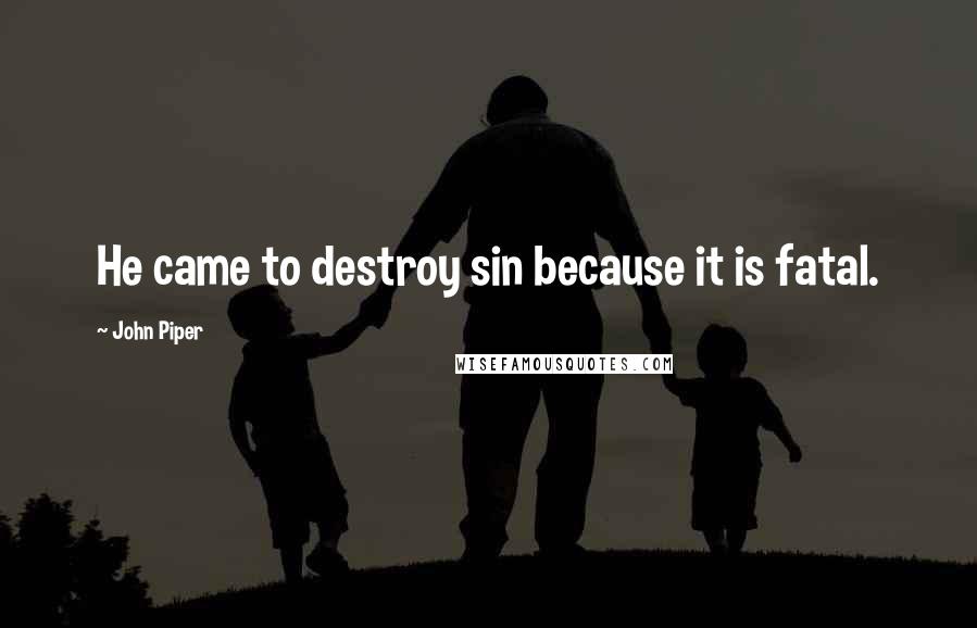 John Piper Quotes: He came to destroy sin because it is fatal.