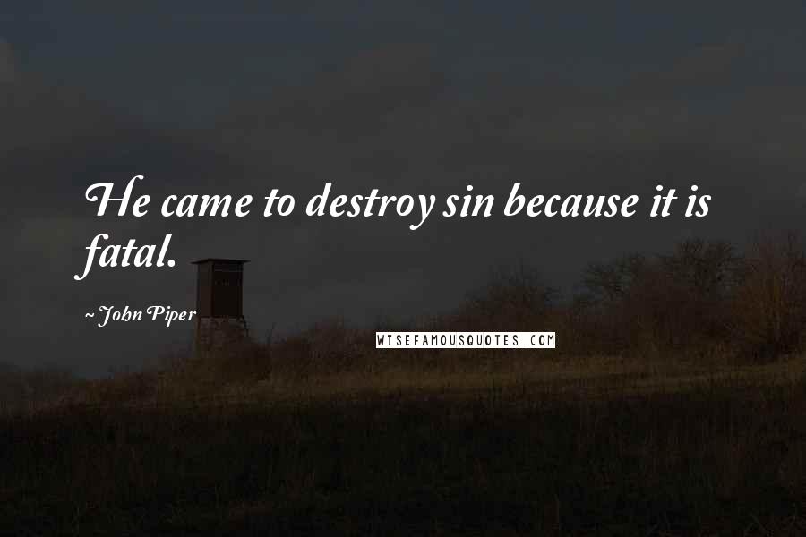 John Piper Quotes: He came to destroy sin because it is fatal.