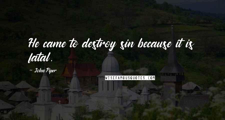 John Piper Quotes: He came to destroy sin because it is fatal.