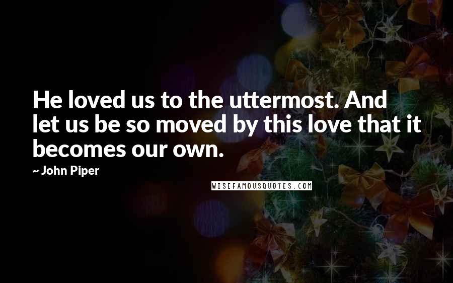 John Piper Quotes: He loved us to the uttermost. And let us be so moved by this love that it becomes our own.