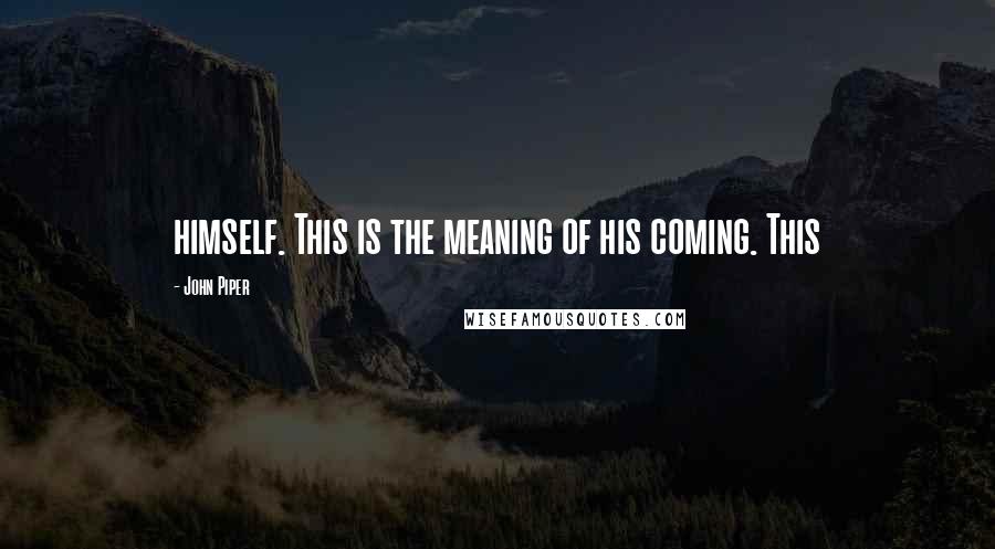 John Piper Quotes: himself. This is the meaning of his coming. This