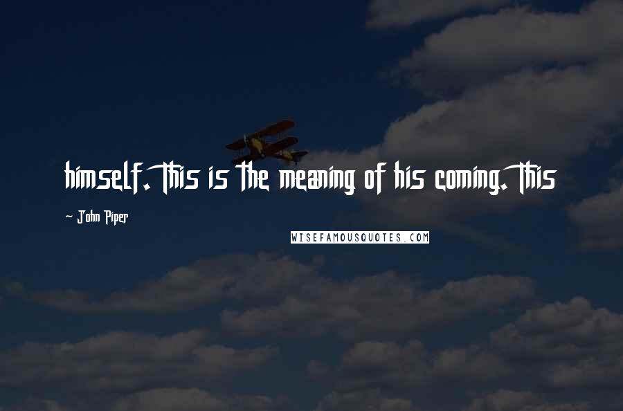 John Piper Quotes: himself. This is the meaning of his coming. This