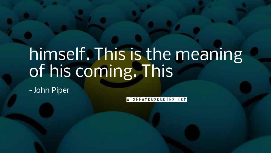 John Piper Quotes: himself. This is the meaning of his coming. This