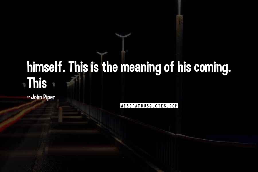 John Piper Quotes: himself. This is the meaning of his coming. This