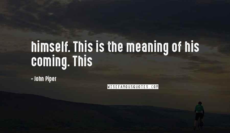 John Piper Quotes: himself. This is the meaning of his coming. This