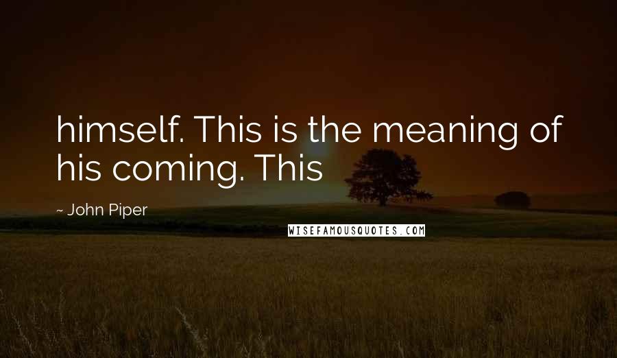 John Piper Quotes: himself. This is the meaning of his coming. This