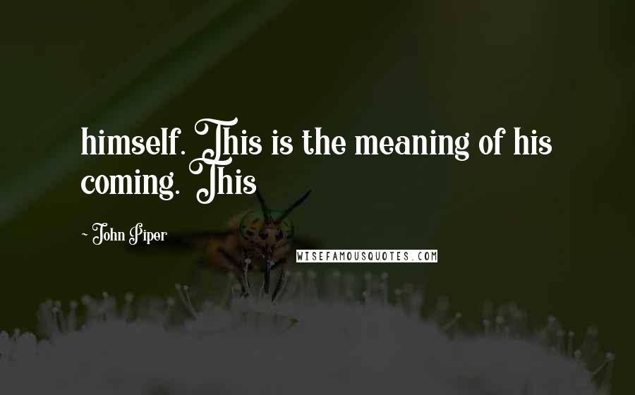 John Piper Quotes: himself. This is the meaning of his coming. This