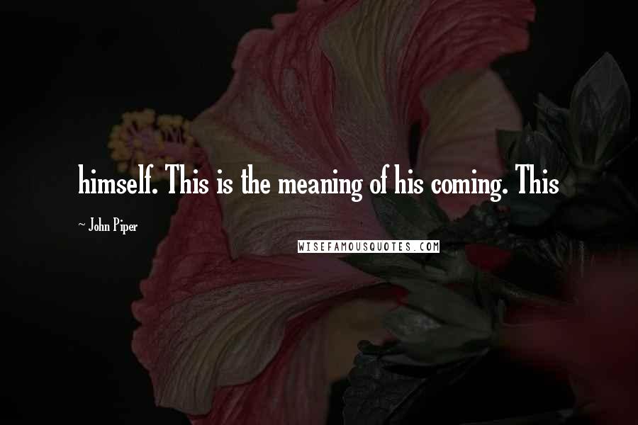 John Piper Quotes: himself. This is the meaning of his coming. This