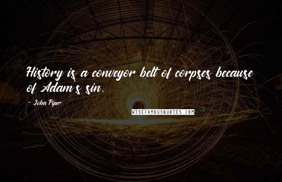 John Piper Quotes: History is a conveyor belt of corpses because of Adam's sin.