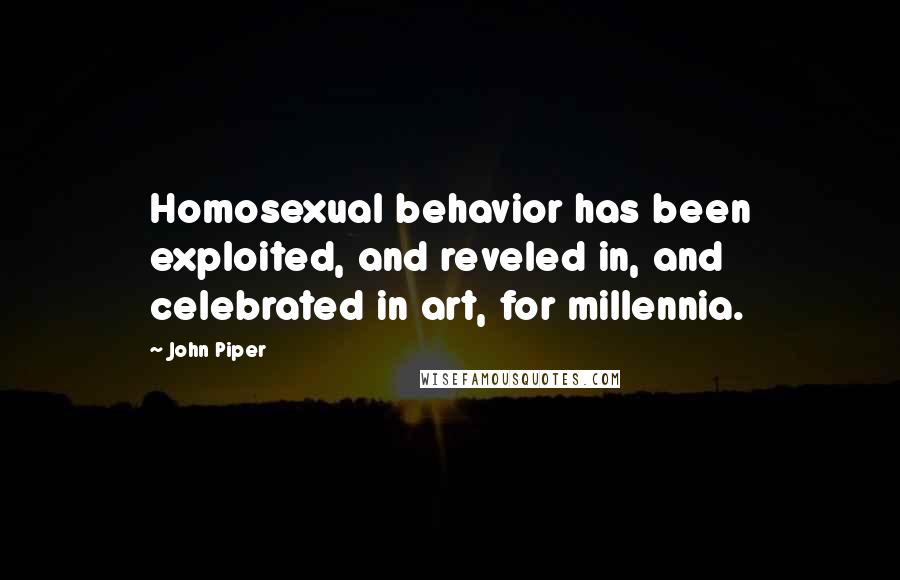 John Piper Quotes: Homosexual behavior has been exploited, and reveled in, and celebrated in art, for millennia.