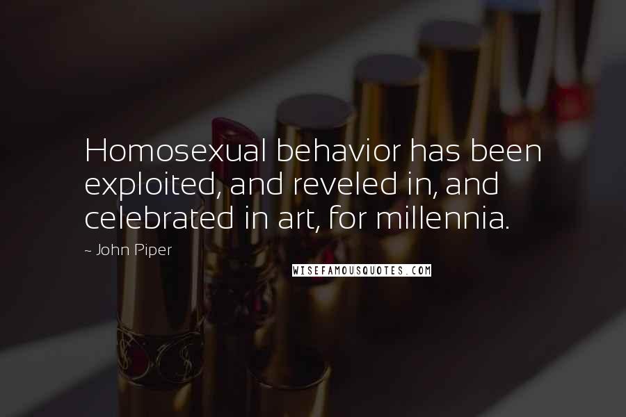 John Piper Quotes: Homosexual behavior has been exploited, and reveled in, and celebrated in art, for millennia.