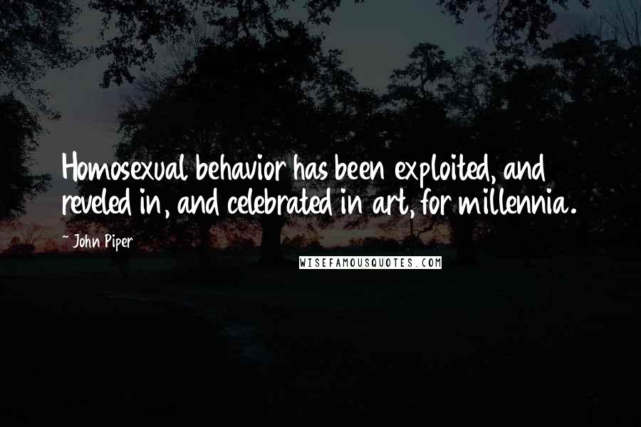 John Piper Quotes: Homosexual behavior has been exploited, and reveled in, and celebrated in art, for millennia.