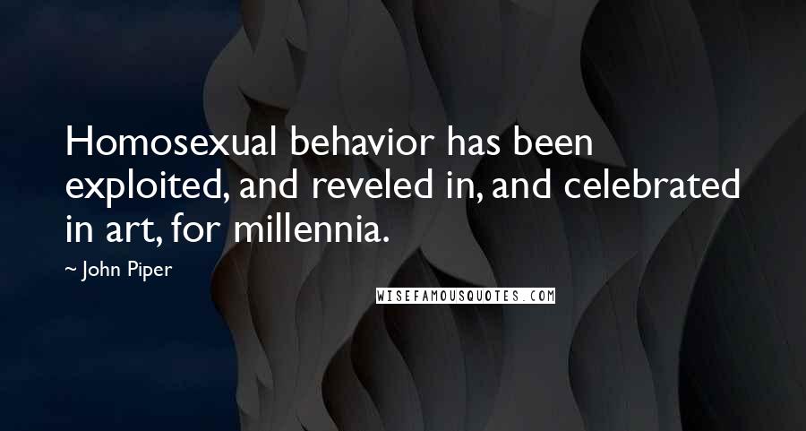John Piper Quotes: Homosexual behavior has been exploited, and reveled in, and celebrated in art, for millennia.