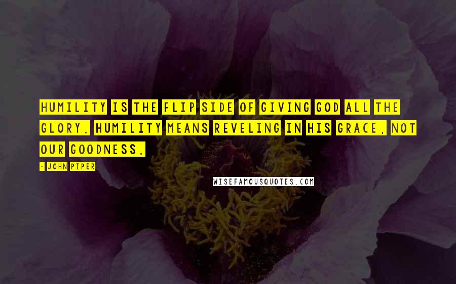 John Piper Quotes: Humility is the flip side of giving God all the glory. Humility means reveling in his grace, not our goodness.