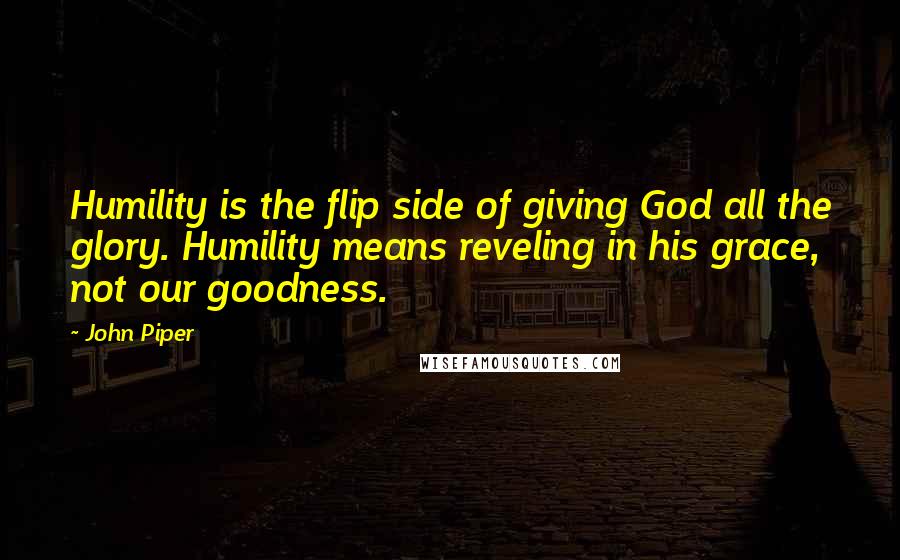 John Piper Quotes: Humility is the flip side of giving God all the glory. Humility means reveling in his grace, not our goodness.