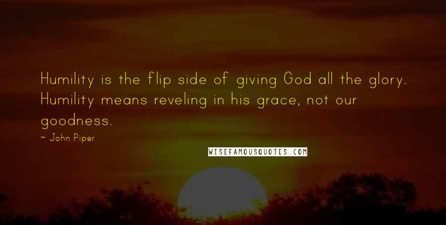 John Piper Quotes: Humility is the flip side of giving God all the glory. Humility means reveling in his grace, not our goodness.