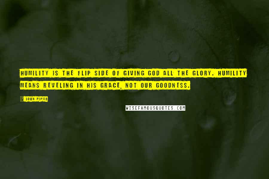 John Piper Quotes: Humility is the flip side of giving God all the glory. Humility means reveling in his grace, not our goodness.
