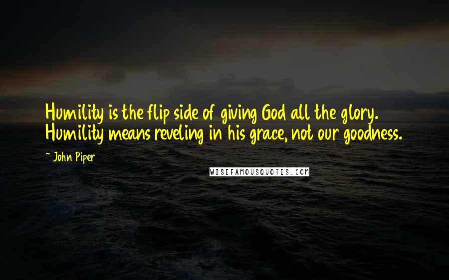 John Piper Quotes: Humility is the flip side of giving God all the glory. Humility means reveling in his grace, not our goodness.