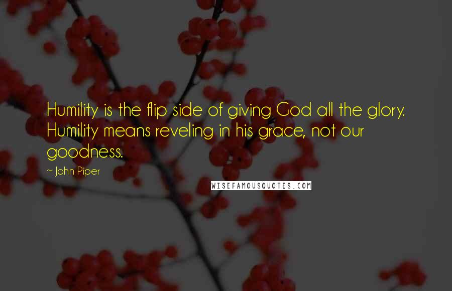 John Piper Quotes: Humility is the flip side of giving God all the glory. Humility means reveling in his grace, not our goodness.