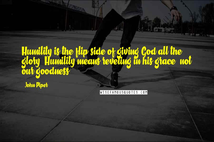 John Piper Quotes: Humility is the flip side of giving God all the glory. Humility means reveling in his grace, not our goodness.
