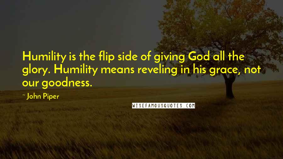 John Piper Quotes: Humility is the flip side of giving God all the glory. Humility means reveling in his grace, not our goodness.